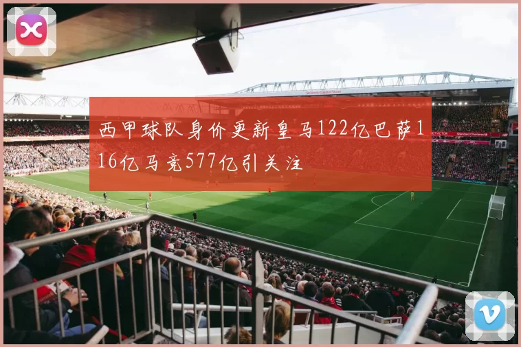 西甲球队身价更新皇马122亿巴萨116亿马竞577亿引关注